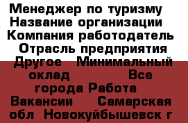 Менеджер по туризму › Название организации ­ Компания-работодатель › Отрасль предприятия ­ Другое › Минимальный оклад ­ 25 000 - Все города Работа » Вакансии   . Самарская обл.,Новокуйбышевск г.